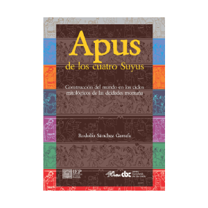 APUS DE LOS CUATRO SUYOS. CONSTRUCCIÓN DEL MUNDO EN LOS CICLOS MITOLÓGICOS DE LAS DEIDADES MONTAÑA. 2DA. REIMPRESIÓN
