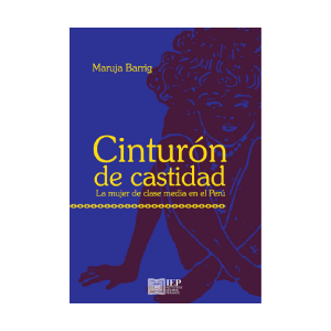 CINTURÓN DE CASTIDAD. LA MUJER DE CLASE MEDIA EN EL PERÚ. 4TA. EDICIÓN