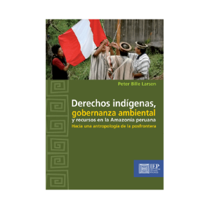 DERECHOS INDÍGENAS, GOBERNANZA AMBIENTAL Y RECURSOS EN LA AMAZONÍA PERUANA. HACIA UNA ANTROPOLOGÍA DE LA POSFRONTERA