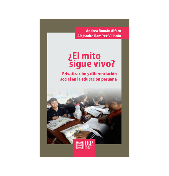 EL MITO SIGUE VIVO. PRIVATIZACIÓN Y DIFERENCIACIÓN SOCIAL EN LA EDUCACIÓN PERUANA