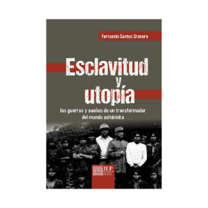 ESCLAVITUD Y UTOPÍA. LAS GUERRAS Y SUEÑOS DE UN TRANSFORMADOR DEL MUNDO ASHÁNINKA
