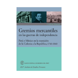 GREMIOS MERCANTILES EN LAS GUERRAS DE INDEPENDENCIA. PERÚ Y MÉXICO EN LA TRANSICIÓN DE LA COLONIA A LA REPÚBLICA, 1740-1840