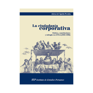 LA CIUDADANÍA CORPORATIVA. POLÍTICA, CONSTITUCIONES Y SUFRAGIO EN EL PERÚ (1821-1896)