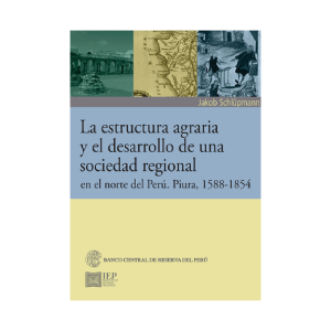 LA ESTRUCTURA AGRARIA Y EL DESARROLLO DE UNA SOCIEDAD REGIONAL EN EL NORTE DEL PERÚ. PIURA, 1588- 1854
