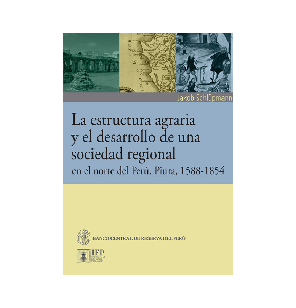 LA ESTRUCTURA AGRARIA Y EL DESARROLLO DE UNA SOCIEDAD REGIONAL EN EL NORTE DEL PERÚ. PIURA, 1588- 1854