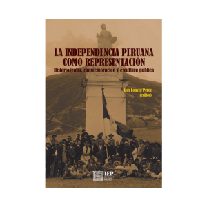 LA INDEPENDENCIA PERUANA COMO REPRESENTACIÓN. HISTORIOGRAFÍA, CONMEMORACIÓN Y ESCULTURA PÚBLICA