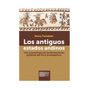 LOS ANTIGUOS ESTADOS ANDINOS. UNA ARQUEOLOGÍA DE LAS FORMACIONES POLÍTICAS DEL PERÚ PREHISPÁNICO