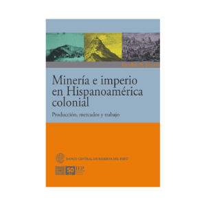 MINERÍA E IMPERIO EN HISPANOAMÉRICA COLONIAL. PRODUCCIÓN, MERCADOS Y TRABAJO
