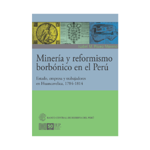 MINERÍA Y REFORMISMO BORBÓNICO EN EL PERÚ. ESTADO, EMPRESA Y TRABAJADORES EN HUANCAVELICA, 1784- 1814