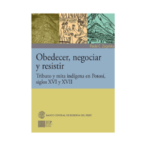 OBEDECER, NEGOCIAR Y RESISTIR. TRIBUTO Y MITA INDÍGENA EN POTOSÍ, SIGLOS XVI Y XVII