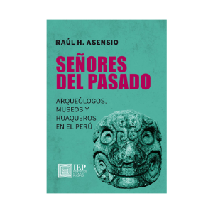 SEÑORES DEL PASADO. ARQUEÓLOGOS, MUSEOS Y HUAQUEROS EN EL PERÚ